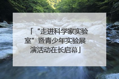 “走进科学家实验室”暨青少年实验展演活动在长启幕