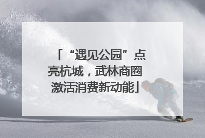 “遇见公园”点亮杭城，武林商圈激活消费新动能