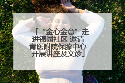 “金心金意”走进锦园社区 邀请青医附院保膝中心开展讲座及义诊