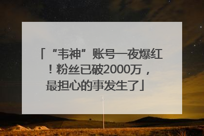 “韦神”账号一夜爆红！粉丝已破2000万，最担心的事发生了