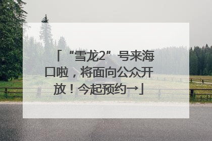 “雪龙2”号来海口啦，将面向公众开放！今起预约→