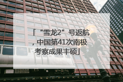 “雪龙2”号返航，中国第41次南极考察成果丰硕