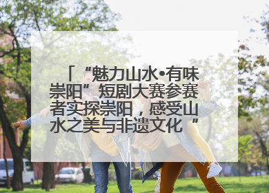 “魅力山水•有味崇阳”短剧大赛参赛者实探崇阳，感受山水之美与非遗文化“提琴戏”魅力