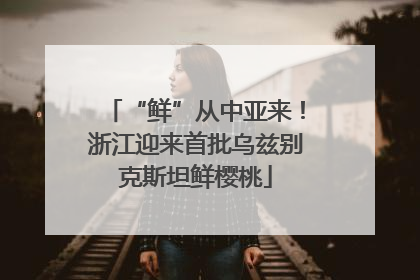 “鲜”从中亚来！浙江迎来首批乌兹别克斯坦鲜樱桃