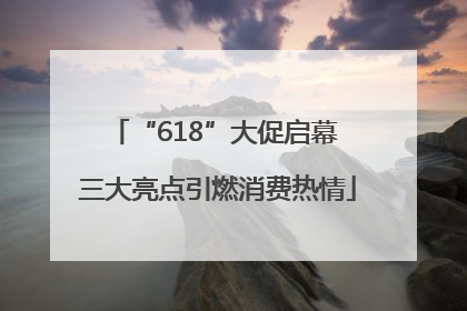 “618”大促启幕 三大亮点引燃消费热情