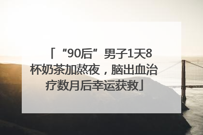 “90后”男子1天8杯奶茶加熬夜，脑出血治疗数月后幸运获救