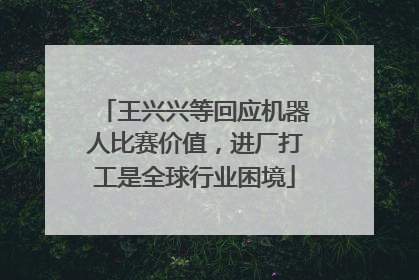 王兴兴等回应机器人比赛价值，进厂打工是全球行业困境