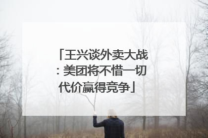 王兴谈外卖大战：美团将不惜一切代价赢得竞争