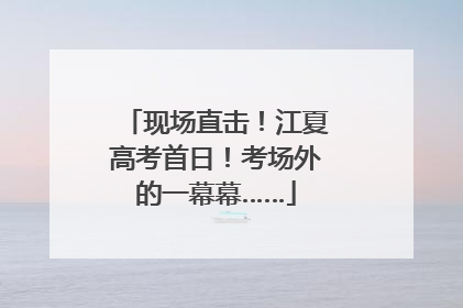 现场直击！江夏高考首日！考场外的一幕幕……