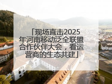 现场直击2025年河南移动泛全联盟合作伙伴大会，看运营商的生态共建