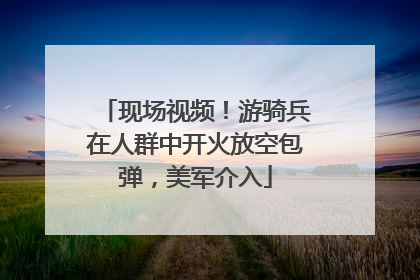 现场视频！游骑兵在人群中开火放空包弹，美军介入