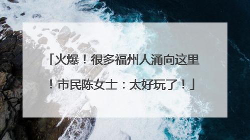 火爆！很多福州人涌向这里！市民陈女士：太好玩了！