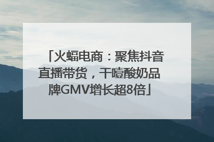 火蝠电商：聚焦抖音直播带货，干噎酸奶品牌GMV增长超8倍