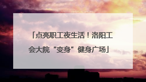 点亮职工夜生活！洛阳工会大院“变身”健身广场