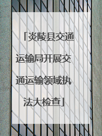 炎陵县交通运输局开展交通运输领域执法大检查