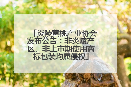 炎陵黄桃产业协会发布公告：非炎陵产区、非上市期使用商标包装均属侵权