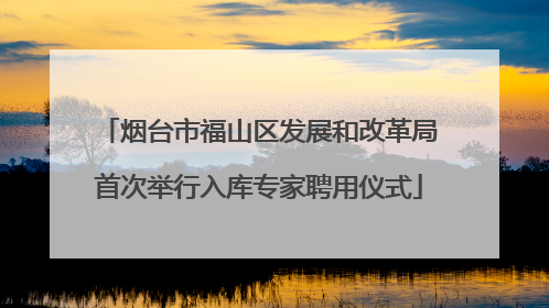 烟台市福山区发展和改革局首次举行入库专家聘用仪式