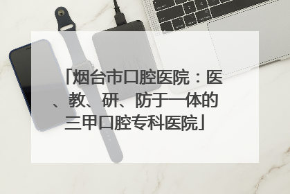 烟台市口腔医院：医、教、研、防于一体的三甲口腔专科医院