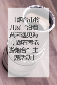 烟台市将开展“沿着黄河遇见海，跟着考卷游烟台”主题活动