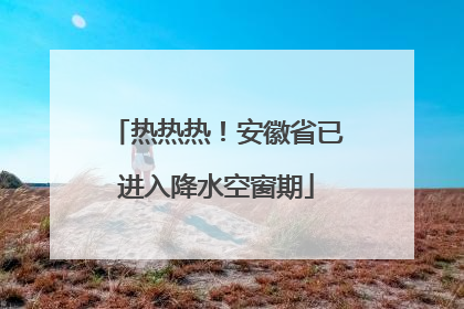 热热热！安徽省已进入降水空窗期