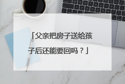 父亲把房子送给孩子后还能要回吗？