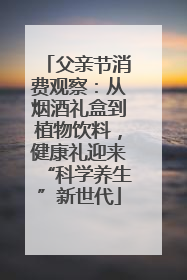 父亲节消费观察：从烟酒礼盒到植物饮料，健康礼迎来“科学养生”新世代