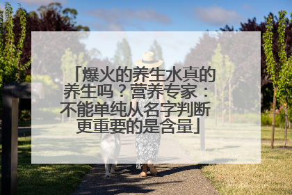 爆火的养生水真的养生吗？营养专家：不能单纯从名字判断 更重要的是含量