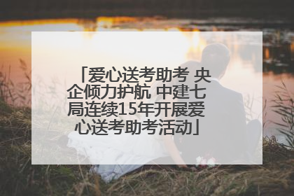 爱心送考助考 央企倾力护航 中建七局连续15年开展爱心送考助考活动