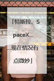 特斯拉、SpaceX……现在情况有点微妙