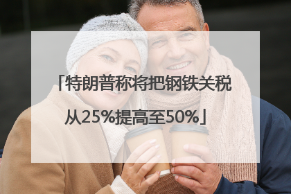 特朗普称将把钢铁关税从25%提高至50%