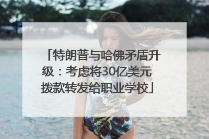 特朗普与哈佛矛盾升级：考虑将30亿美元拨款转发给职业学校