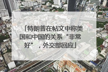 特朗普在帖文中称美国和中国的关系“非常好”，外交部回应