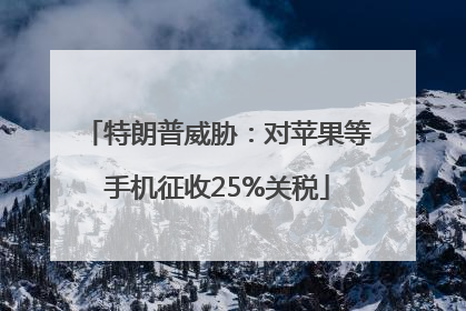 特朗普威胁：对苹果等手机征收25%关税