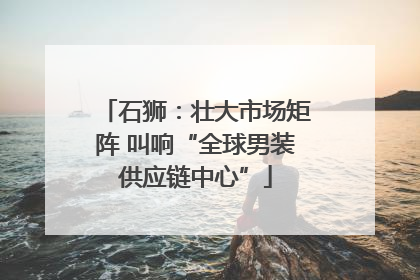 石狮：壮大市场矩阵 叫响“全球男装供应链中心”