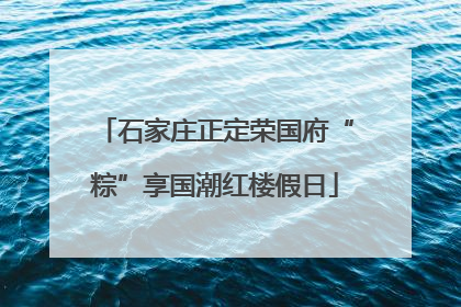 石家庄正定荣国府“粽”享国潮红楼假日