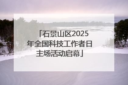 石景山区2025年全国科技工作者日主场活动启幕