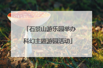 石景山游乐园举办科幻主题游园活动