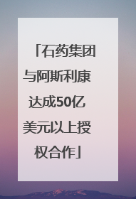 石药集团与阿斯利康达成50亿美元以上授权合作