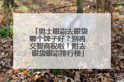 男士眼霜去眼袋哪个牌子好？别再交智商税啦！附去眼袋眼霜排行榜