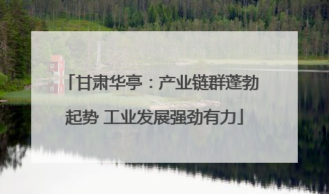甘肃华亭：产业链群蓬勃起势 工业发展强劲有力