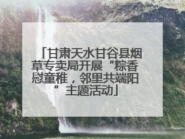 甘肃天水甘谷县烟草专卖局开展“粽香慰童稚，邻里共端阳”主题活动