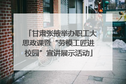 甘肃张掖举办职工大思政课暨“劳模工匠进校园”宣讲展示活动