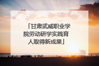甘肃武威职业学院劳动研学实践育人取得新成果