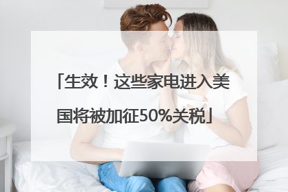生效！这些家电进入美国将被加征50%关税