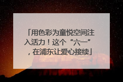 用色彩为童悦空间注入活力！这个“六一”，在浦东让爱心接续