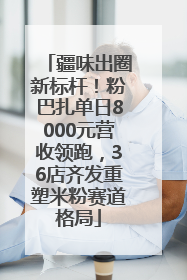 疆味出圈新标杆！粉巴扎单日8000元营收领跑，36店齐发重塑米粉赛道格局