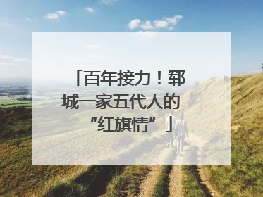 百年接力！郓城一家五代人的“红旗情”