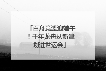 百舟竞渡迎端午！千年龙舟从新津划进世运会