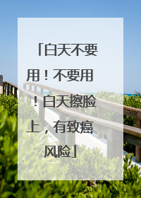 白天不要用！不要用！白天擦脸上，有致癌风险