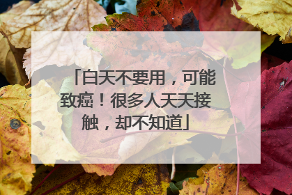 白天不要用，可能致癌！很多人天天接触，却不知道